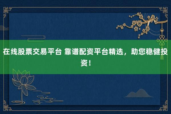在线股票交易平台 靠谱配资平台精选，助您稳健投资！