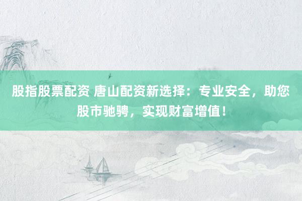 股指股票配资 唐山配资新选择：专业安全，助您股市驰骋，实现财富增值！