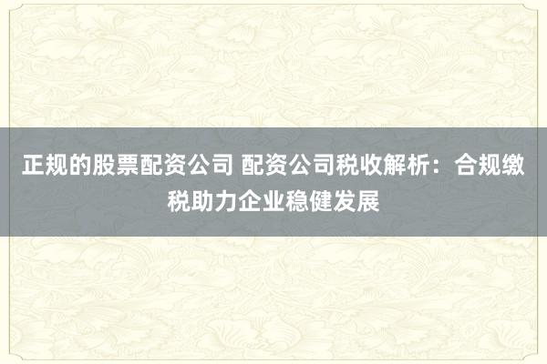 正规的股票配资公司 配资公司税收解析：合规缴税助力企业稳健发展
