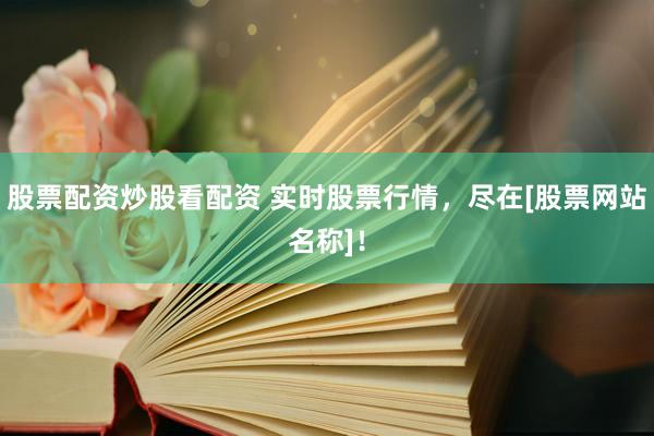 股票配资炒股看配资 实时股票行情，尽在[股票网站名称]！