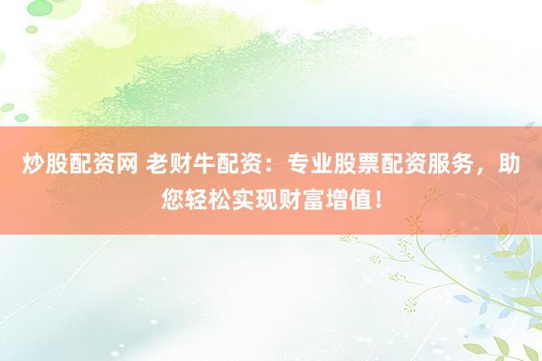 炒股配资网 老财牛配资：专业股票配资服务，助您轻松实现财富增值！