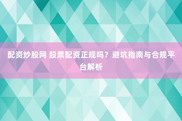 配资炒股网 股票配资正规吗？避坑指南与合规平台解析