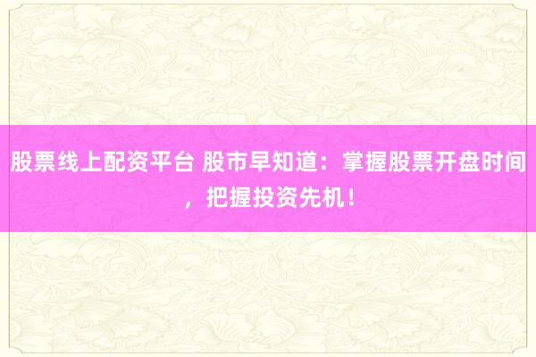 股票线上配资平台 股市早知道：掌握股票开盘时间，把握投资先机！
