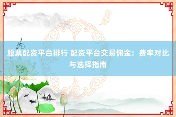 股票配资平台排行 配资平台交易佣金：费率对比与选择指南