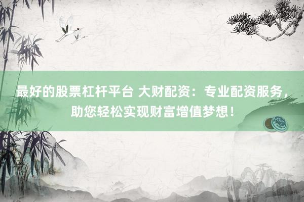 最好的股票杠杆平台 大财配资：专业配资服务，助您轻松实现财富增值梦想！