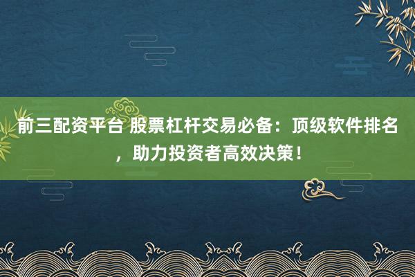 前三配资平台 股票杠杆交易必备：顶级软件排名，助力投资者高效决策！