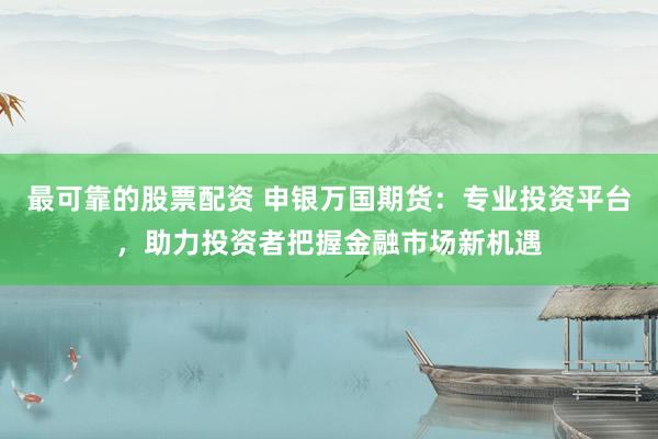 最可靠的股票配资 申银万国期货：专业投资平台，助力投资者把握金融市场新机遇