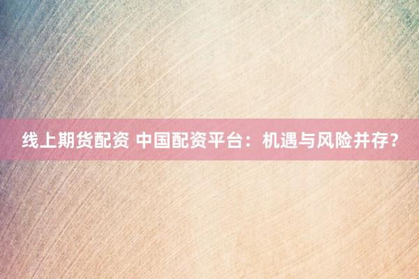 线上期货配资 中国配资平台：机遇与风险并存？