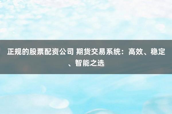 正规的股票配资公司 期货交易系统：高效、稳定、智能之选