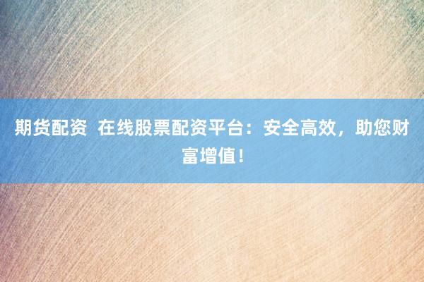 期货配资  在线股票配资平台：安全高效，助您财富增值！