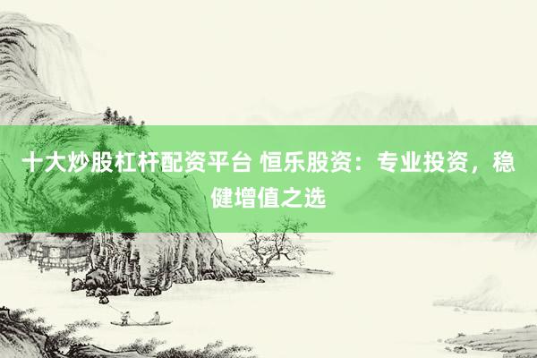 十大炒股杠杆配资平台 恒乐股资：专业投资，稳健增值之选