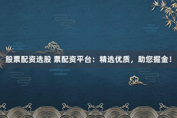 股票配资选股 票配资平台：精选优质，助您掘金！