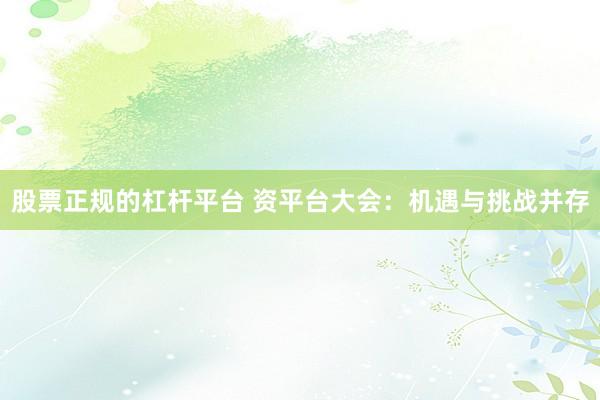 股票正规的杠杆平台 资平台大会：机遇与挑战并存