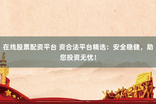 在线股票配资平台 资合法平台精选：安全稳健，助您投资无忧！