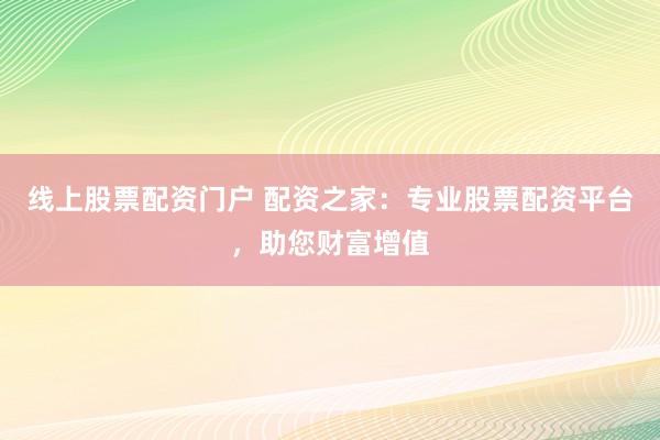 线上股票配资门户 配资之家：专业股票配资平台，助您财富增值