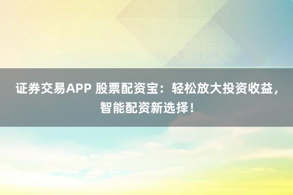 证券交易APP 股票配资宝：轻松放大投资收益，智能配资新选择！