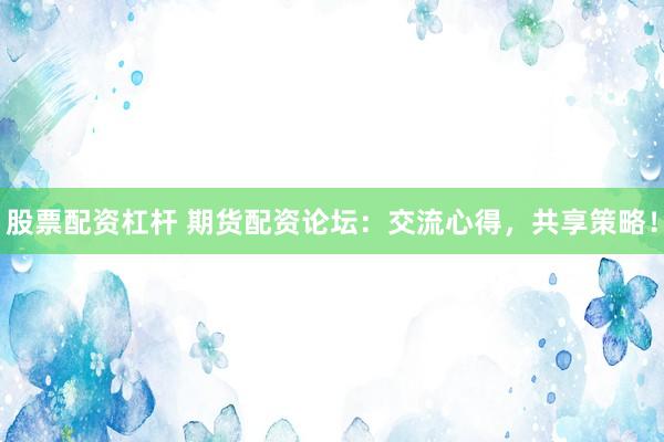 股票配资杠杆 期货配资论坛：交流心得，共享策略！