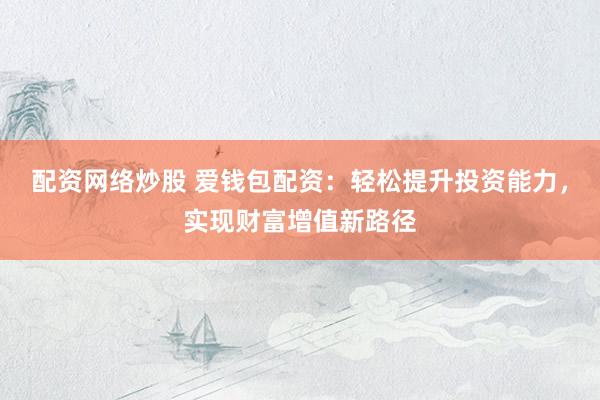 配资网络炒股 爱钱包配资：轻松提升投资能力，实现财富增值新路径