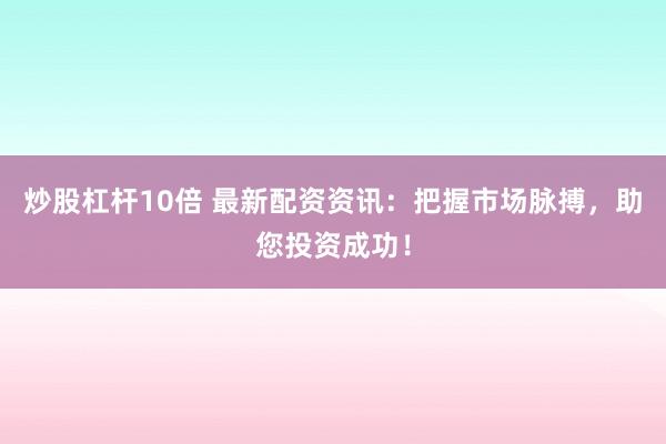 炒股杠杆10倍 最新配资资讯：把握市场脉搏，助您投资成功！
