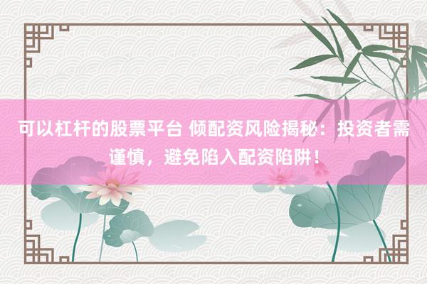 可以杠杆的股票平台 倾配资风险揭秘：投资者需谨慎，避免陷入配资陷阱！