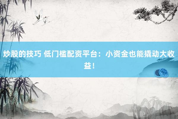 炒股的技巧 低门槛配资平台：小资金也能撬动大收益！