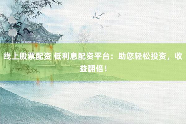 线上股票配资 低利息配资平台：助您轻松投资，收益翻倍！