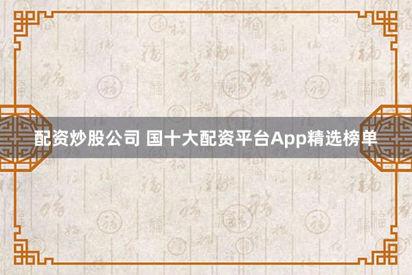 配资炒股公司 国十大配资平台App精选榜单