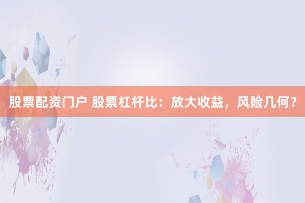 股票配资门户 股票杠杆比：放大收益，风险几何？