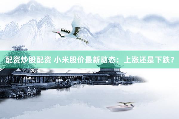 配资炒股配资 小米股价最新动态：上涨还是下跌？