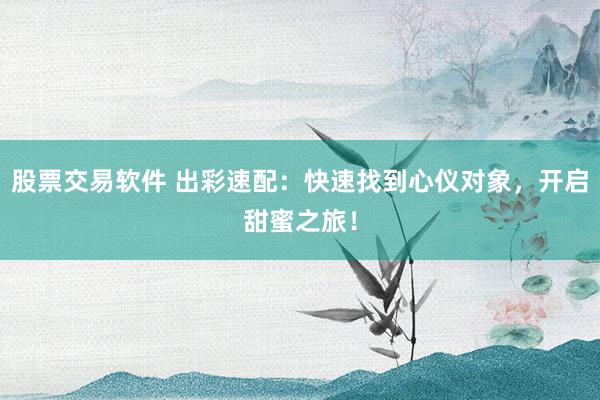 股票交易软件 出彩速配：快速找到心仪对象，开启甜蜜之旅！