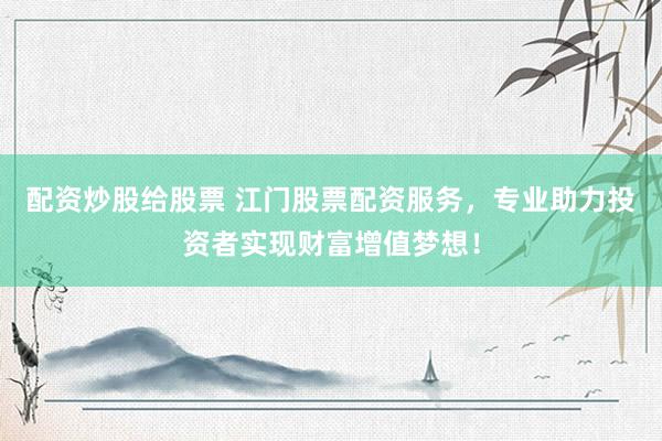 配资炒股给股票 江门股票配资服务，专业助力投资者实现财富增值梦想！
