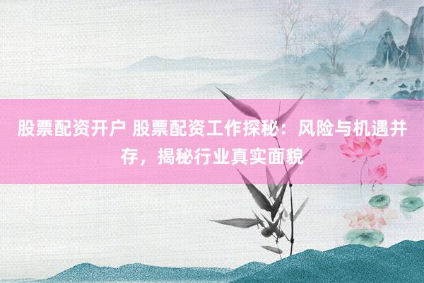 股票配资开户 股票配资工作探秘：风险与机遇并存，揭秘行业真实面貌