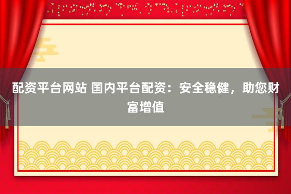 配资平台网站 国内平台配资：安全稳健，助您财富增值