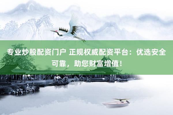 专业炒股配资门户 正规权威配资平台：优选安全可靠，助您财富增值！