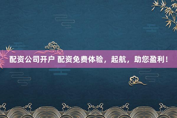 配资公司开户 配资免费体验，起航，助您盈利！