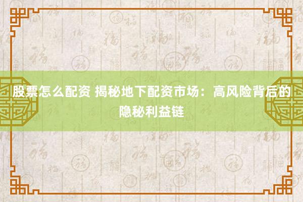 股票怎么配资 揭秘地下配资市场：高风险背后的隐秘利益链