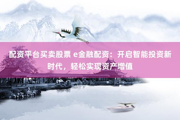 配资平台买卖股票 e金融配资：开启智能投资新时代，轻松实现资产增值