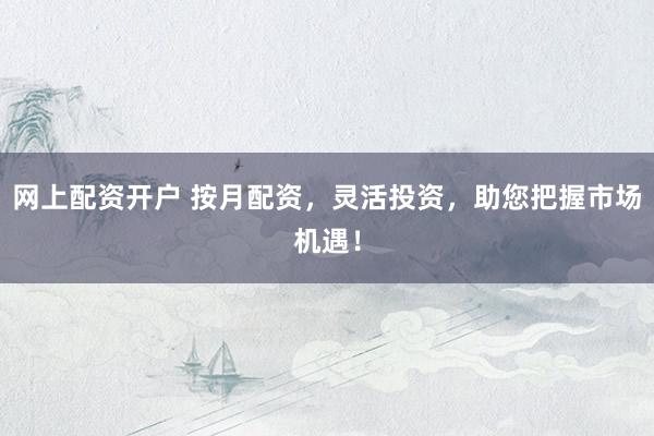 网上配资开户 按月配资，灵活投资，助您把握市场机遇！