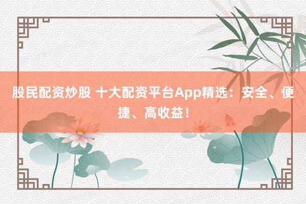 股民配资炒股 十大配资平台App精选：安全、便捷、高收益！
