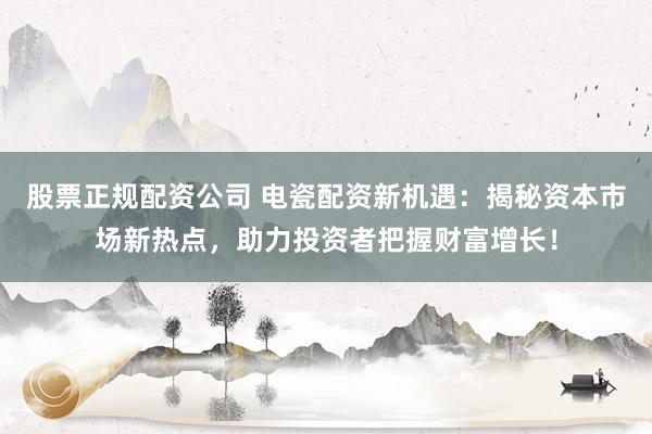 股票正规配资公司 电瓷配资新机遇：揭秘资本市场新热点，助力投资者把握财富增长！