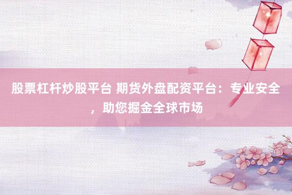 股票杠杆炒股平台 期货外盘配资平台：专业安全，助您掘金全球市场