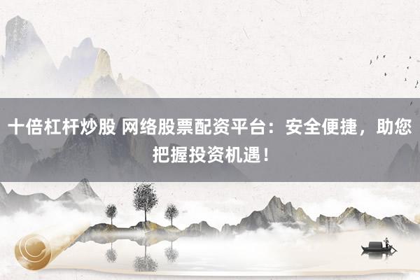 十倍杠杆炒股 网络股票配资平台：安全便捷，助您把握投资机遇！
