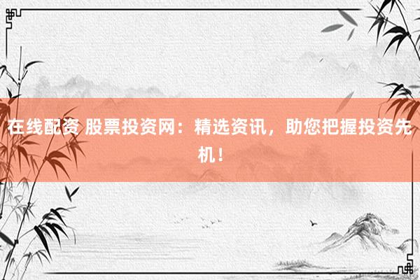 在线配资 股票投资网：精选资讯，助您把握投资先机！