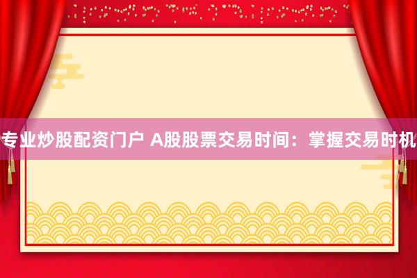 专业炒股配资门户 A股股票交易时间：掌握交易时机