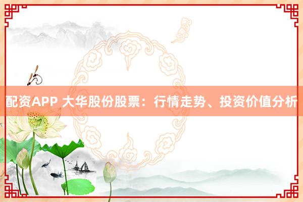 配资APP 大华股份股票：行情走势、投资价值分析