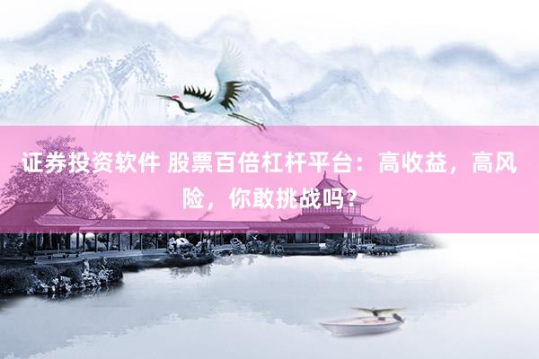证券投资软件 股票百倍杠杆平台：高收益，高风险，你敢挑战吗？