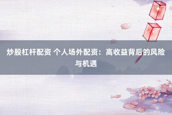 炒股杠杆配资 个人场外配资：高收益背后的风险与机遇