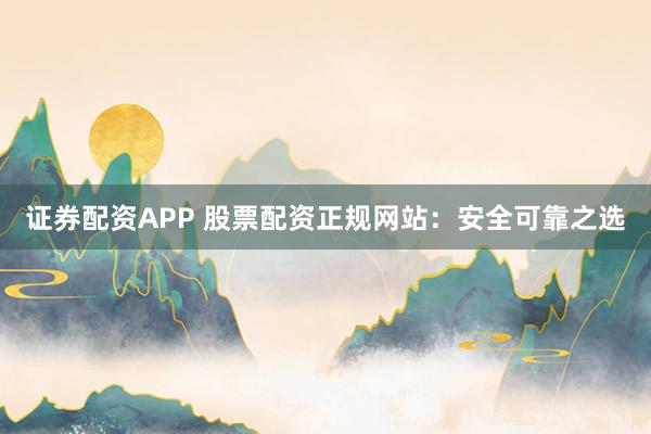 证券配资APP 股票配资正规网站：安全可靠之选