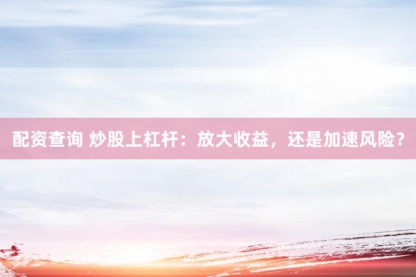 配资查询 炒股上杠杆：放大收益，还是加速风险？