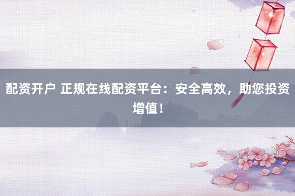 配资开户 正规在线配资平台：安全高效，助您投资增值！